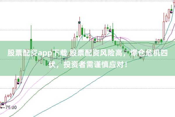 股票配资app下载 股票配资风险高，爆仓危机四伏，投资者需谨慎应对！