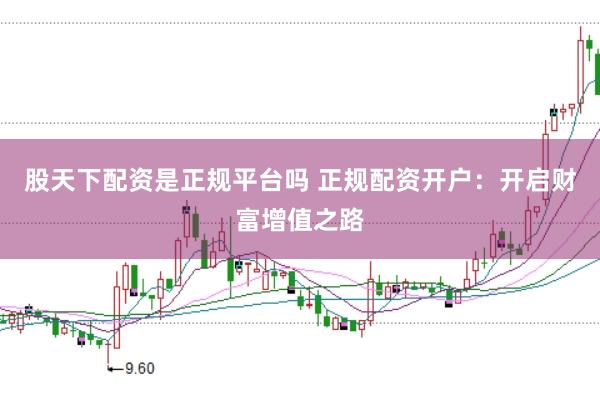 股天下配资是正规平台吗 正规配资开户：开启财富增值之路