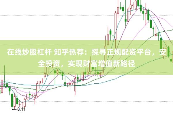 在线炒股杠杆 知乎热荐：探寻正规配资平台，安全投资，实现财富增值新路径
