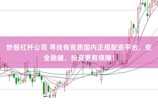 炒股杠杆公司 寻找有资质国内正规配资平台，安全稳健，投资更有保障！