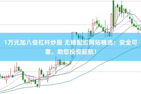 1万元加八倍杠杆炒股 无锡配资网站精选：安全可靠，助您投资起航！