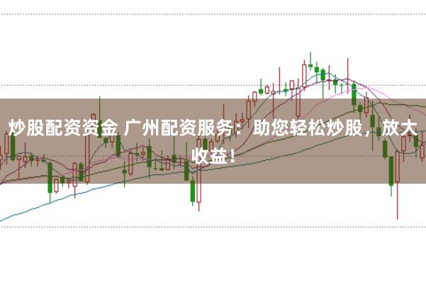 炒股配资资金 广州配资服务：助您轻松炒股，放大收益！
