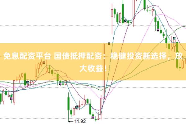 免息配资平台 国债抵押配资：稳健投资新选择，放大收益！