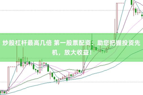 炒股杠杆最高几倍 第一股票配资：助您把握投资先机，放大收益！