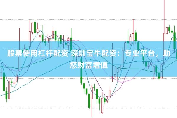 股票使用杠杆配资 深圳宝牛配资：专业平台，助您财富增值