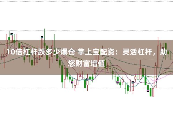 10倍杠杆跌多少爆仓 掌上宝配资：灵活杠杆，助您财富增值