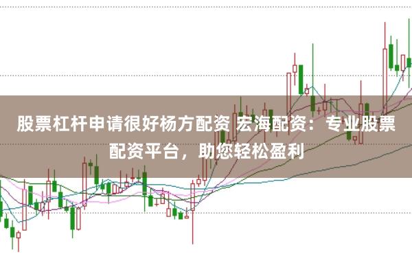 股票杠杆申请很好杨方配资 宏海配资：专业股票配资平台，助您轻松盈利