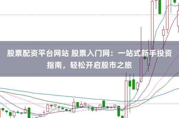 股票配资平台网站 股票入门网：一站式新手投资指南，轻松开启股市之旅