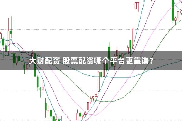 大财配资 股票配资哪个平台更靠谱？
