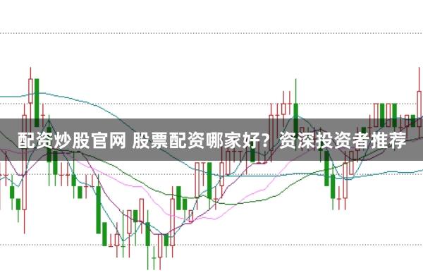 配资炒股官网 股票配资哪家好？资深投资者推荐