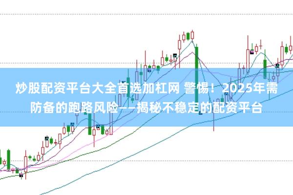 炒股配资平台大全首选加杠网 警惕！2025年需防备的跑路风险——揭秘不稳定的配资平台