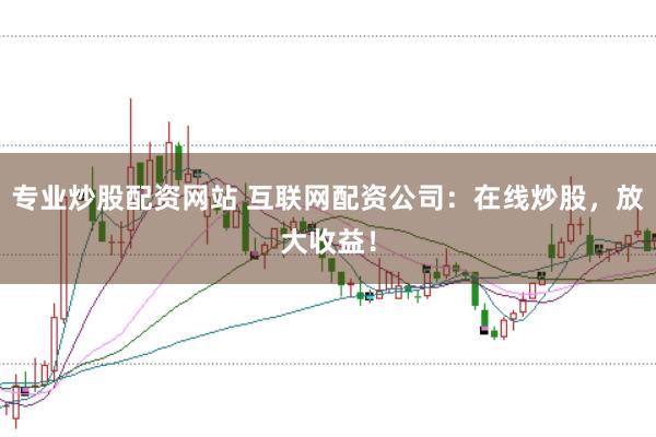 专业炒股配资网站 互联网配资公司：在线炒股，放大收益！