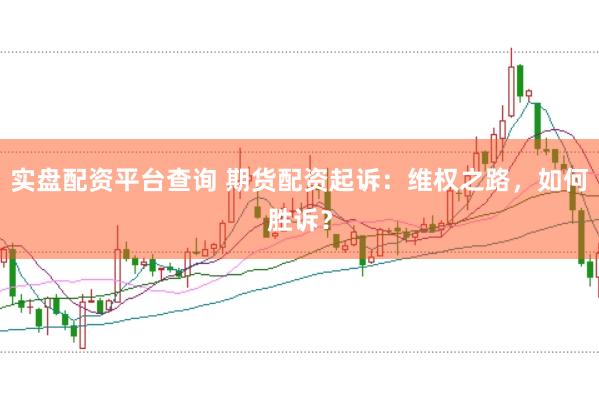 实盘配资平台查询 期货配资起诉：维权之路，如何胜诉？