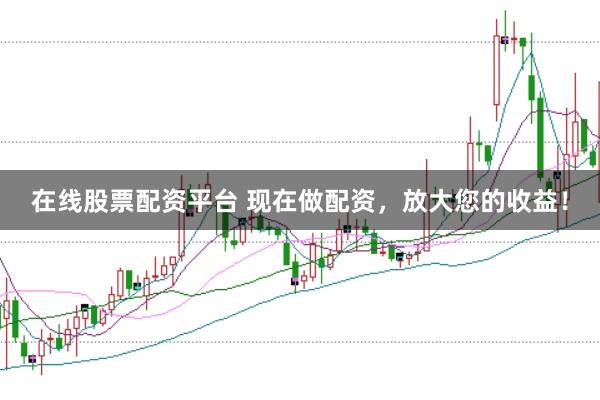 在线股票配资平台 现在做配资，放大您的收益！