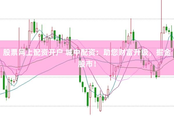 股票网上配资开户 城中配资：助您财富升级，掘金股市！