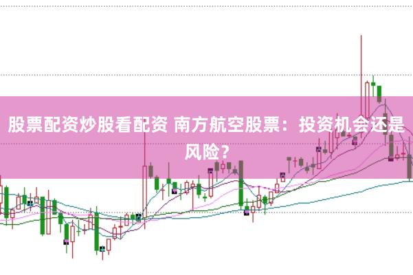 股票配资炒股看配资 南方航空股票：投资机会还是风险？