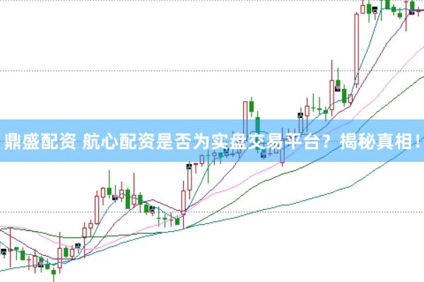 鼎盛配资 航心配资是否为实盘交易平台？揭秘真相！