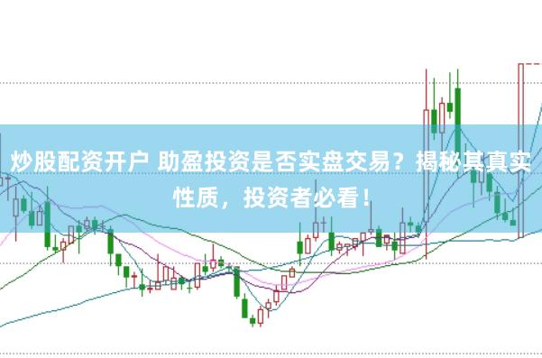 炒股配资开户 助盈投资是否实盘交易？揭秘其真实性质，投资者必看！