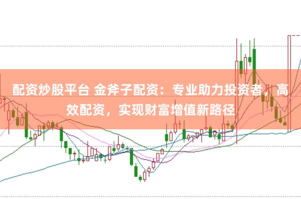 配资炒股平台 金斧子配资：专业助力投资者，高效配资，实现财富增值新路径