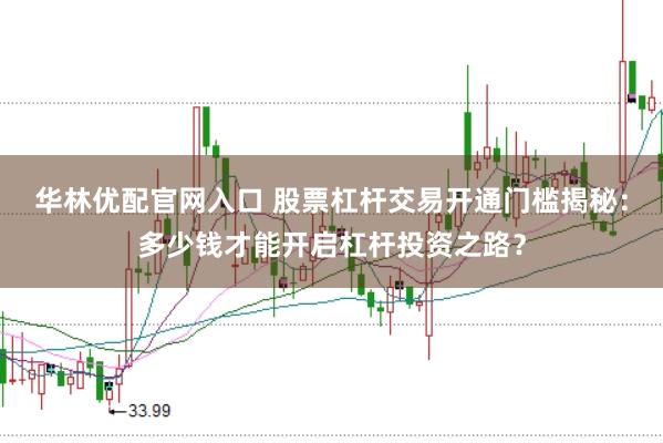 华林优配官网入口 股票杠杆交易开通门槛揭秘：多少钱才能开启杠杆投资之路？