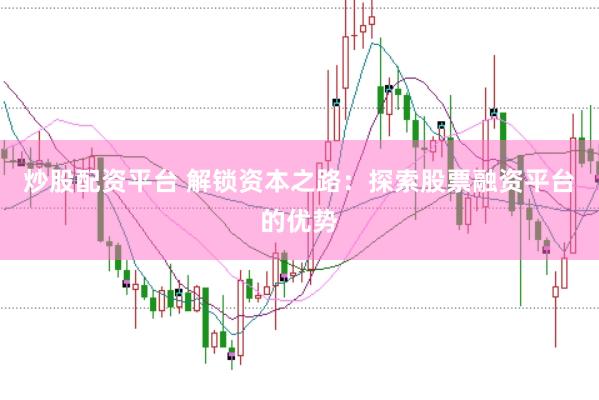 炒股配资平台 解锁资本之路:探索股票融资平台的优势