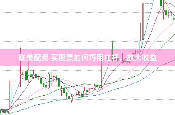 联美配资 买股票如何巧用杠杆，放大收益
