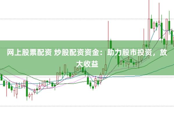 网上股票配资 炒股配资资金：助力股市投资，放大收益