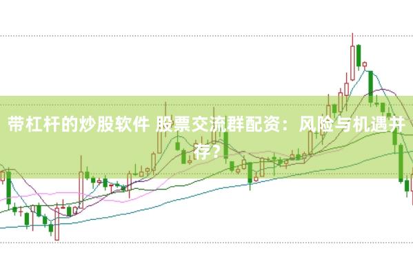 带杠杆的炒股软件 股票交流群配资:风险与机遇并存?