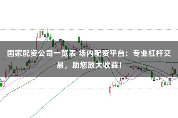 国家配资公司一览表 场内配资平台：专业杠杆交易，助您放大收益！