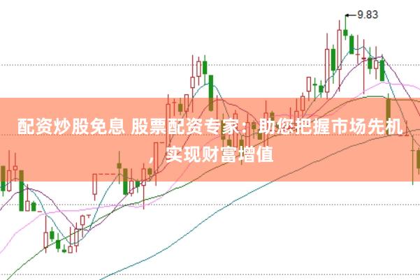 配资炒股免息 股票配资专家：助您把握市场先机，实现财富增值