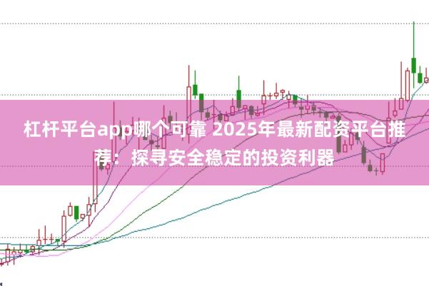 杠杆平台app哪个可靠 2025年最新配资平台推荐:探寻安全稳定的投资利器