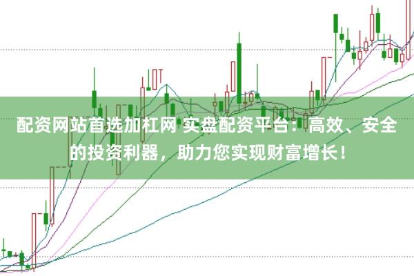配资网站首选加杠网 实盘配资平台:高效、安全的投资利器,助力您实现财富增长!
