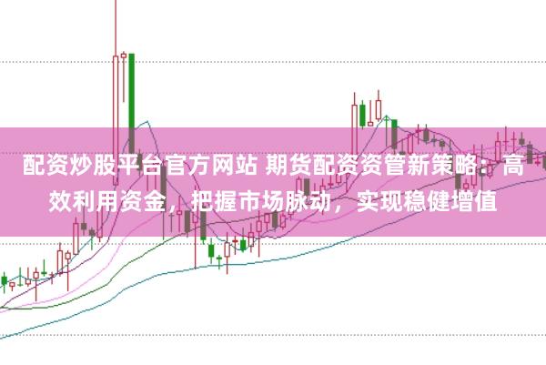 配资炒股平台官方网站 期货配资资管新策略:高效利用资金,把握市场脉动,实现稳健增值