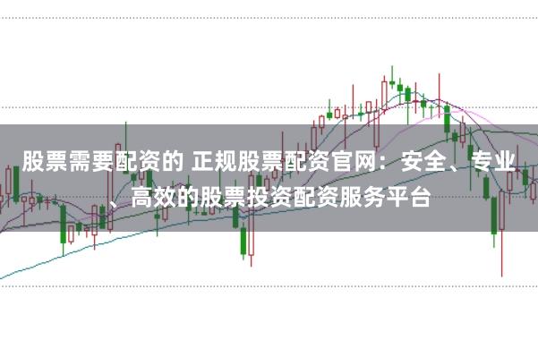 股票需要配资的 正规股票配资官网:安全、专业、高效的股票投资配资服务平台