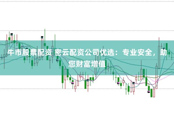 牛市股票配资 密云配资公司优选:专业安全,助您财富增值