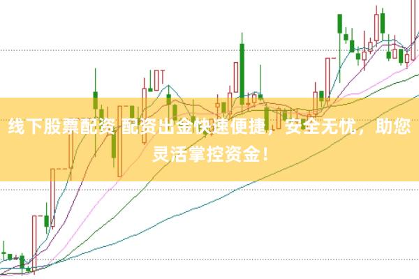 线下股票配资 配资出金快速便捷，安全无忧，助您灵活掌控资金！