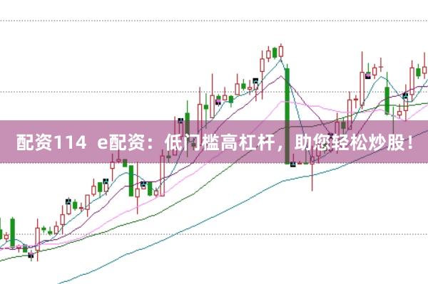 配资114  e配资：低门槛高杠杆，助您轻松炒股！