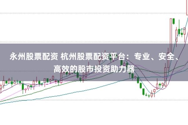 永州股票配资 杭州股票配资平台:专业、安全、高效的股市投资助力器