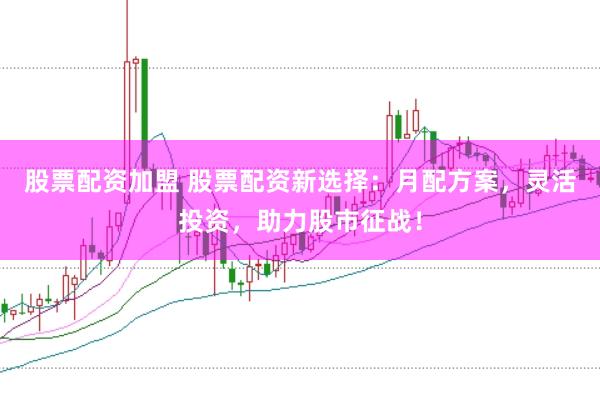 股票配资加盟 股票配资新选择:月配方案,灵活投资,助力股市征战!