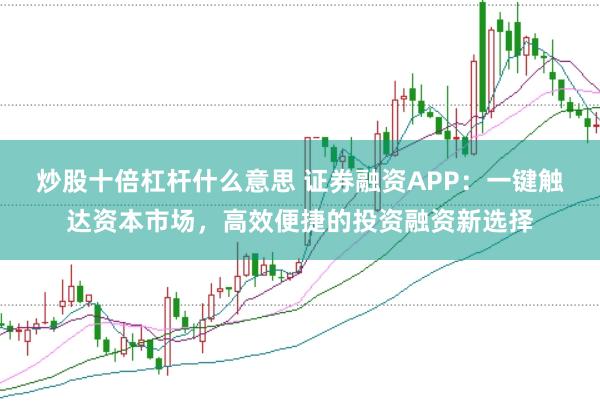 炒股十倍杠杆什么意思 证券融资APP:一键触达资本市场,高效便捷的投资融资新选择