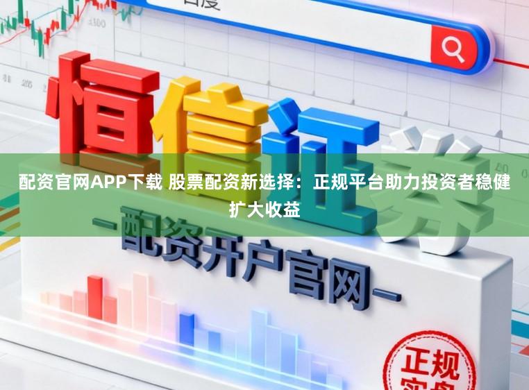 配资官网APP下载 股票配资新选择：正规平台助力投资者稳健扩大收益