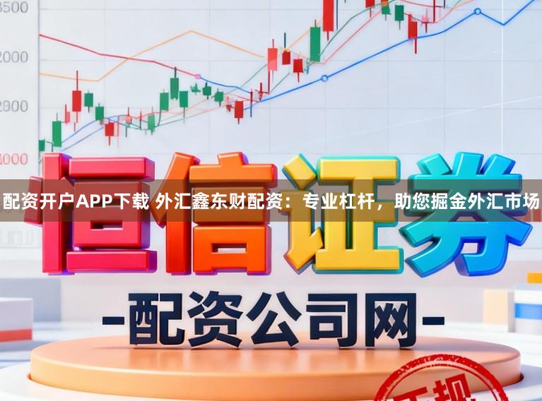 配资开户APP下载 外汇鑫东财配资：专业杠杆，助您掘金外汇市场