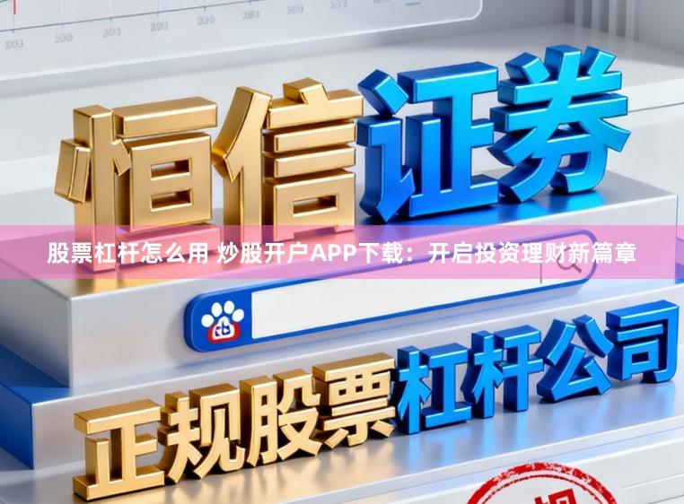 股票杠杆怎么用 炒股开户APP下载:开启投资理财新篇章
