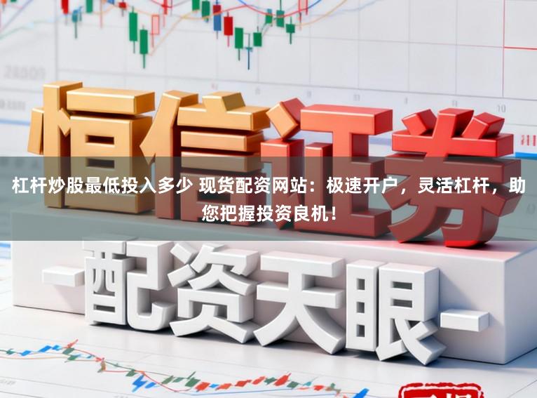 杠杆炒股最低投入多少 现货配资网站:极速开户,灵活杠杆,助您把握投资良机!