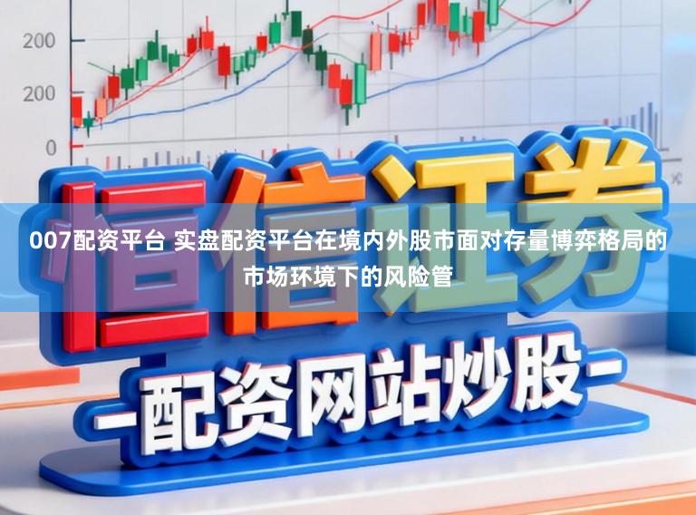 007配资平台 实盘配资平台在境内外股市面对存量博弈格局的市场环境下的风险管