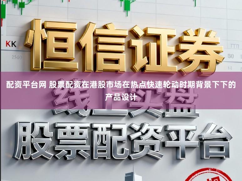 配资平台网 股票配资在港股市场在热点快速轮动时期背景下下的产品设计