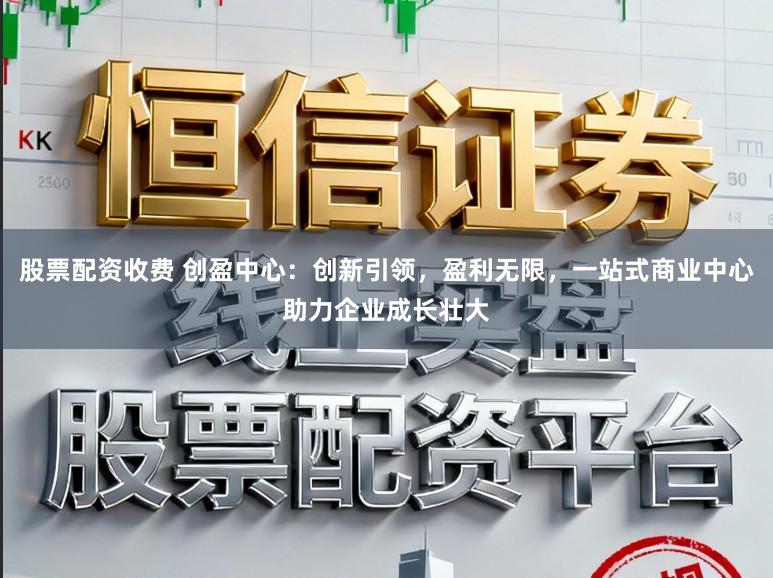 股票配资收费 创盈中心：创新引领，盈利无限，<a href=