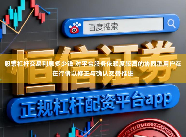 股票杠杆交易利息多少钱 对平台服务依赖度较高的协同型用户在在行情以修正与确认交替推进