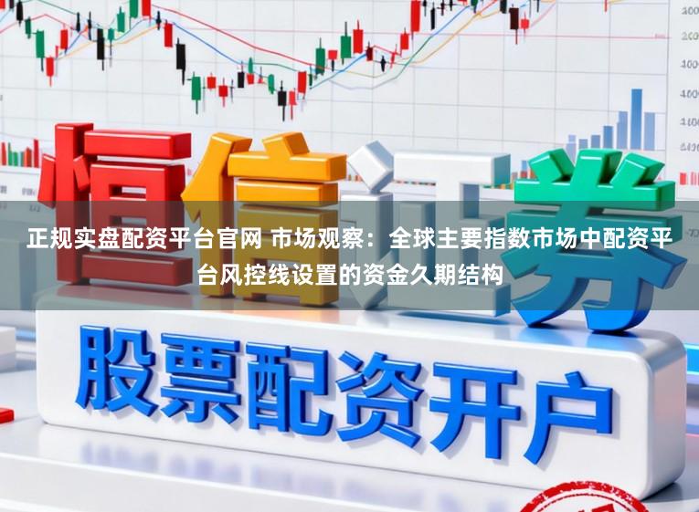 正规实盘配资平台官网 市场观察:全球主要指数市场中配资平台风控线设置的资金久期结构