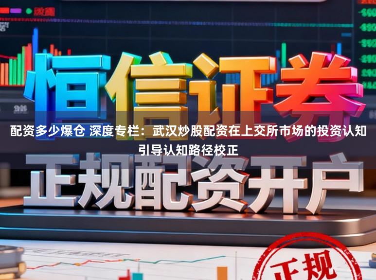 配资多少爆仓 深度专栏：武汉炒股配资在上交所市场的投资认知引导认知路径校正